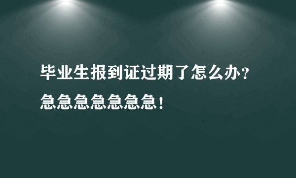 毕业生报到证过期了怎么办？急急急急急急急！