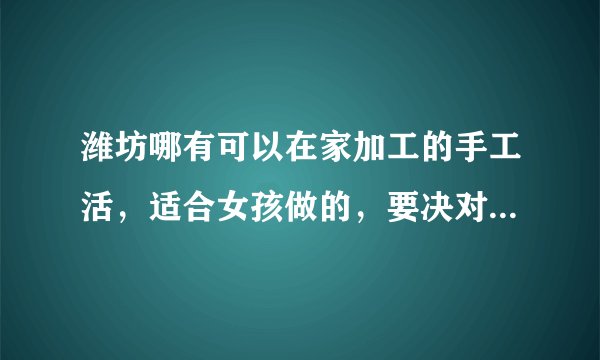 潍坊哪有可以在家加工的手工活，适合女孩做的，要决对真实可靠的!!!谢谢了