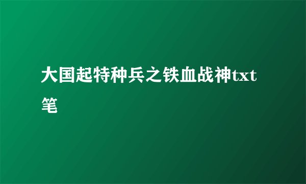 大国起特种兵之铁血战神txt笔