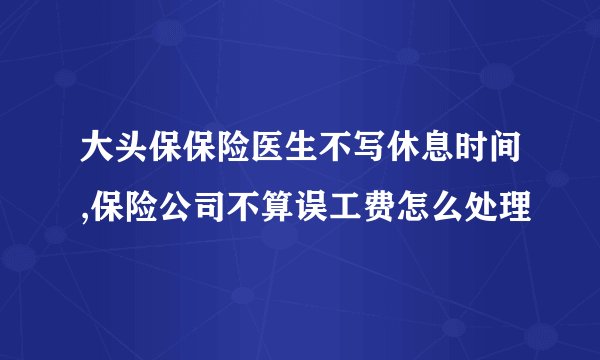 大头保保险医生不写休息时间,保险公司不算误工费怎么处理