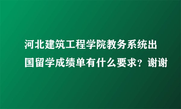 河北建筑工程学院教务系统出国留学成绩单有什么要求？谢谢