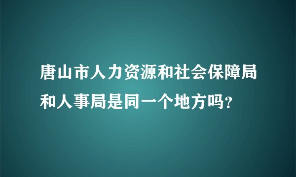 唐山市人力资源和社会保障局和人事局是同一个地方吗？