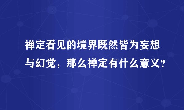 禅定看见的境界既然皆为妄想与幻觉，那么禅定有什么意义？