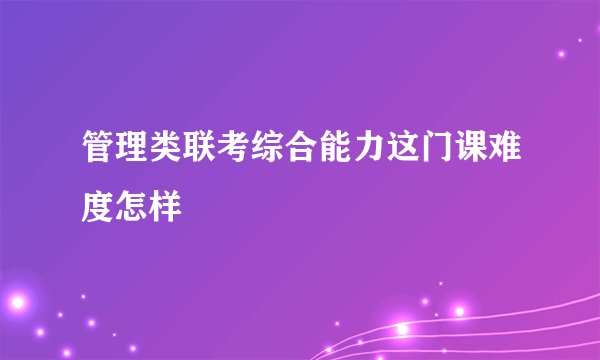 管理类联考综合能力这门课难度怎样