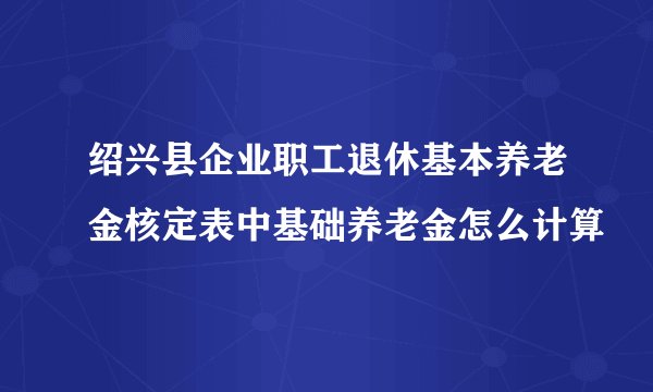 绍兴县企业职工退休基本养老金核定表中基础养老金怎么计算