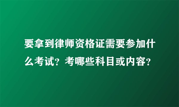 要拿到律师资格证需要参加什么考试？考哪些科目或内容？
