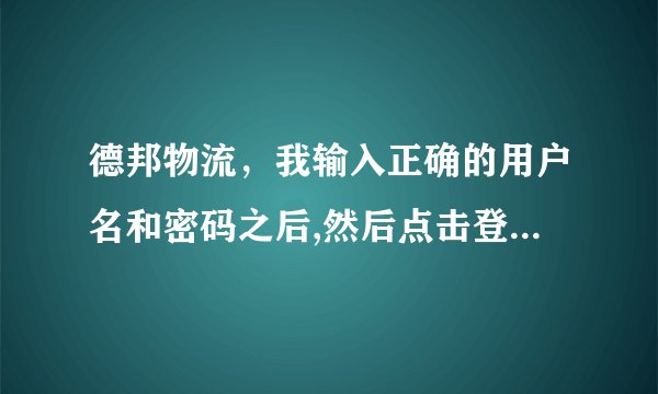 德邦物流，我输入正确的用户名和密码之后,然后点击登陆,他说是错误的啊,怎么办啊