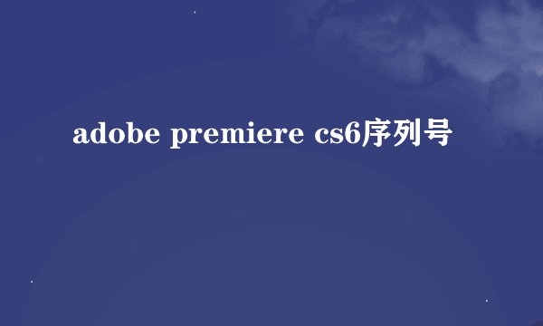 adobe premiere cs6序列号