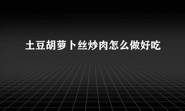 土豆胡萝卜丝炒肉怎么做好吃