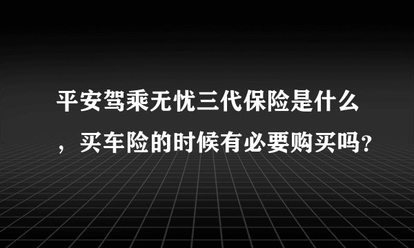 平安驾乘无忧三代保险是什么，买车险的时候有必要购买吗？