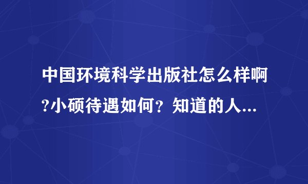 中国环境科学出版社怎么样啊?小硕待遇如何？知道的人告知一下吧，谢谢
