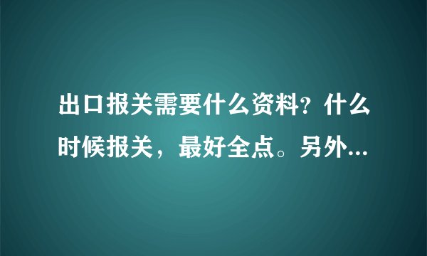 出口报关需要什么资料？什么时候报关，最好全点。另外还有一问