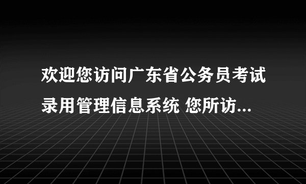 欢迎您访问广东省公务员考试录用管理信息系统 您所访问的信息已过期