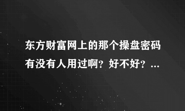 东方财富网上的那个操盘密码有没有人用过啊？好不好？谢谢了，大神帮忙啊