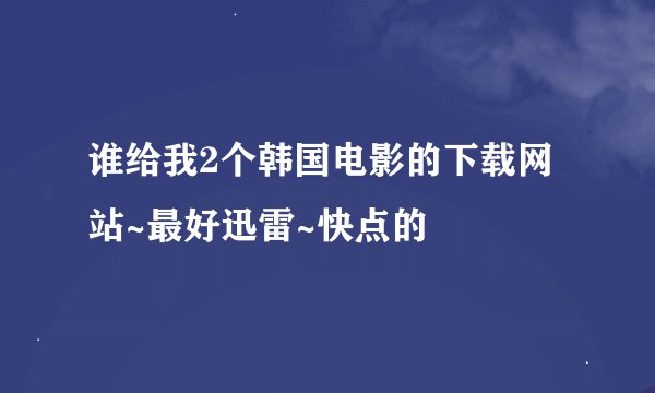 谁给我2个韩国电影的下载网站~最好迅雷~快点的