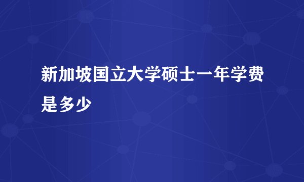 新加坡国立大学硕士一年学费是多少
