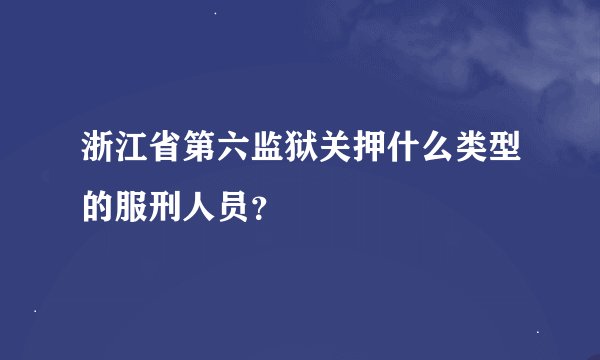 浙江省第六监狱关押什么类型的服刑人员？