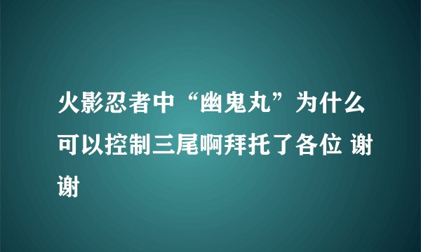 火影忍者中“幽鬼丸”为什么可以控制三尾啊拜托了各位 谢谢