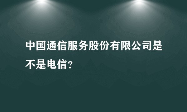 中国通信服务股份有限公司是不是电信？