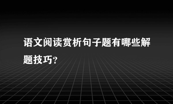 语文阅读赏析句子题有哪些解题技巧？