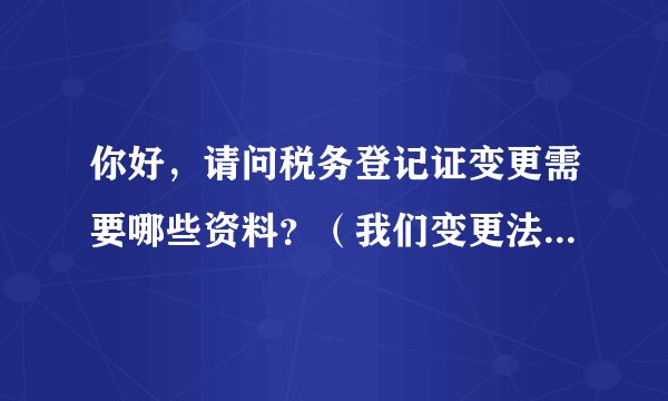 你好，请问税务登记证变更需要哪些资料？（我们变更法人，股东和经营范围）谢谢！