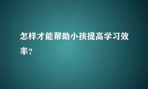 怎样才能帮助小孩提高学习效率？