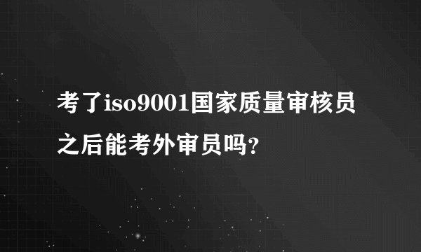 考了iso9001国家质量审核员之后能考外审员吗？