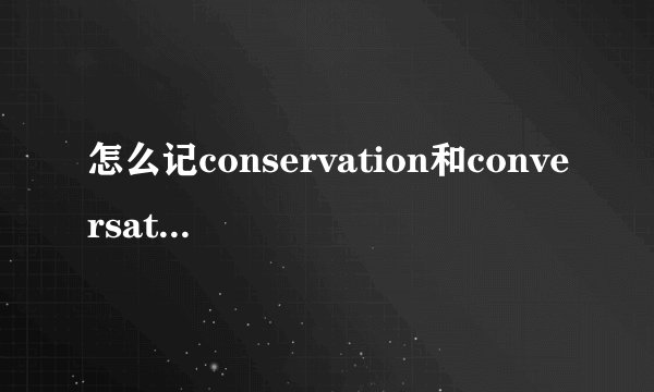 怎么记conservation和conversation两个单词啊，老混淆，谁有好的方法啊。。谢谢了