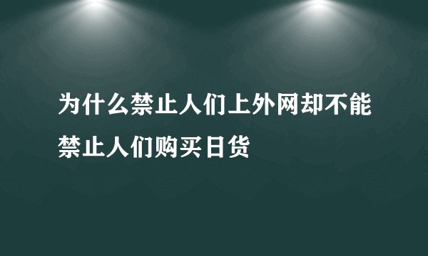 为什么禁止人们上外网却不能禁止人们购买日货