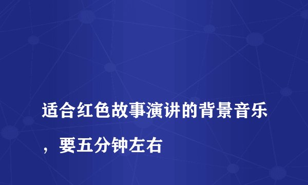 
适合红色故事演讲的背景音乐，要五分钟左右

