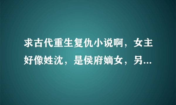求古代重生复仇小说啊，女主好像姓沈，是侯府嫡女，另外一重身份是夜