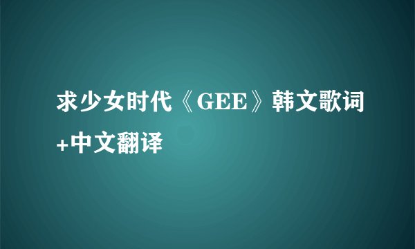 求少女时代《GEE》韩文歌词+中文翻译