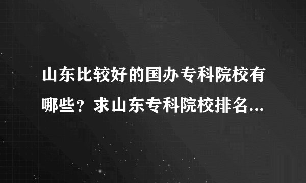 山东比较好的国办专科院校有哪些？求山东专科院校排名（勿复制！知道的进来）