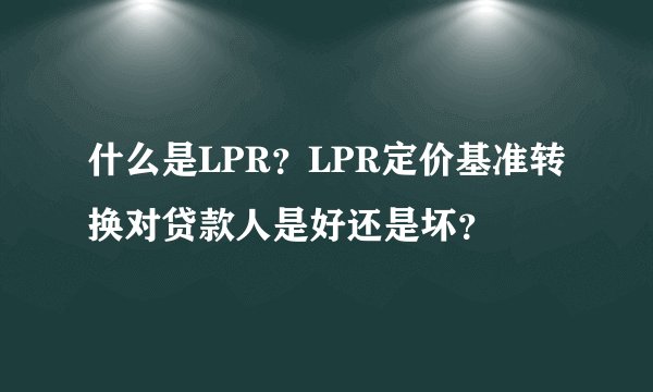 什么是LPR？LPR定价基准转换对贷款人是好还是坏？