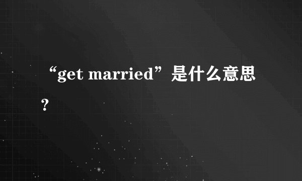 “get married”是什么意思？
