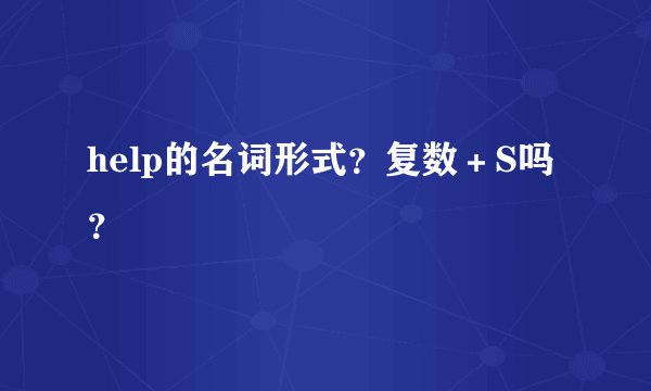 help的名词形式？复数＋S吗？