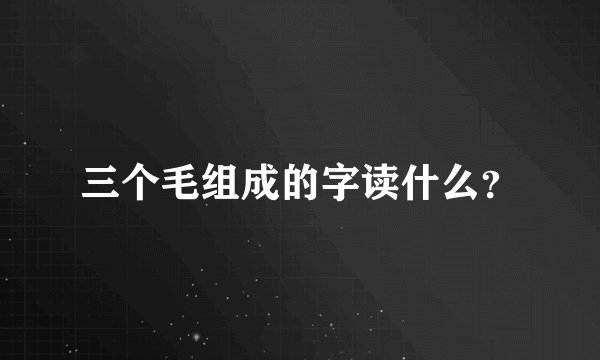 三个毛组成的字读什么？