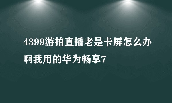 4399游拍直播老是卡屏怎么办啊我用的华为畅享7