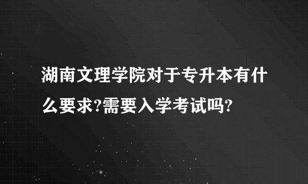湖南文理学院对于专升本有什么要求?需要入学考试吗?