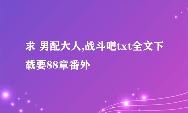 求 男配大人,战斗吧txt全文下载要88章番外