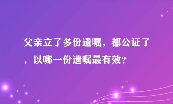 父亲立了多份遗嘱，都公证了，以哪一份遗嘱最有效？