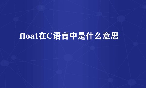 float在C语言中是什么意思