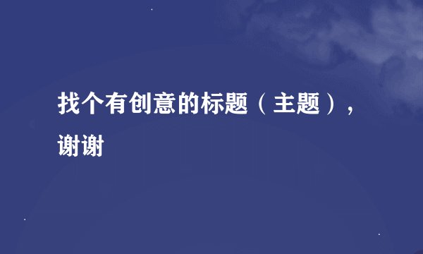 找个有创意的标题（主题），谢谢