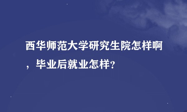 西华师范大学研究生院怎样啊，毕业后就业怎样？