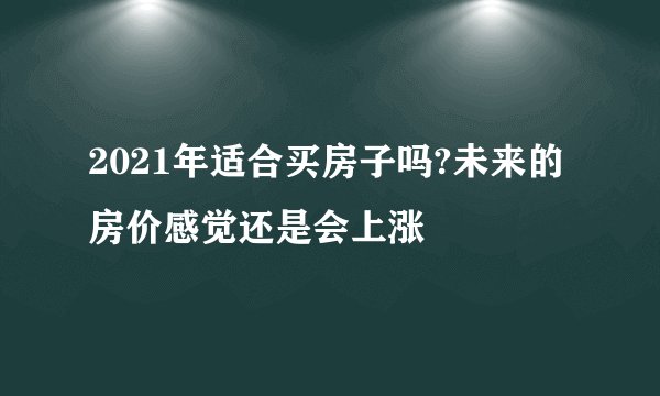 2021年适合买房子吗?未来的房价感觉还是会上涨