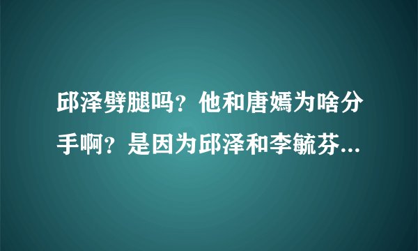 邱泽劈腿吗？他和唐嫣为啥分手啊？是因为邱泽和李毓芬暧昧还是因为唐嫣