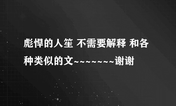 彪悍的人笙 不需要解释 和各种类似的文~~~~~~~谢谢