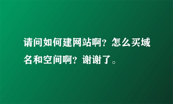 请问如何建网站啊？怎么买域名和空间啊？谢谢了。