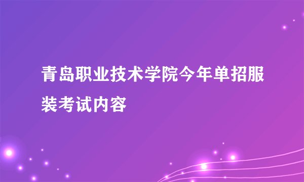 青岛职业技术学院今年单招服装考试内容