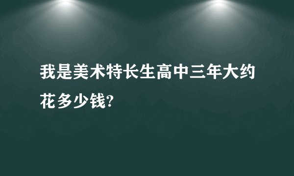 我是美术特长生高中三年大约花多少钱?